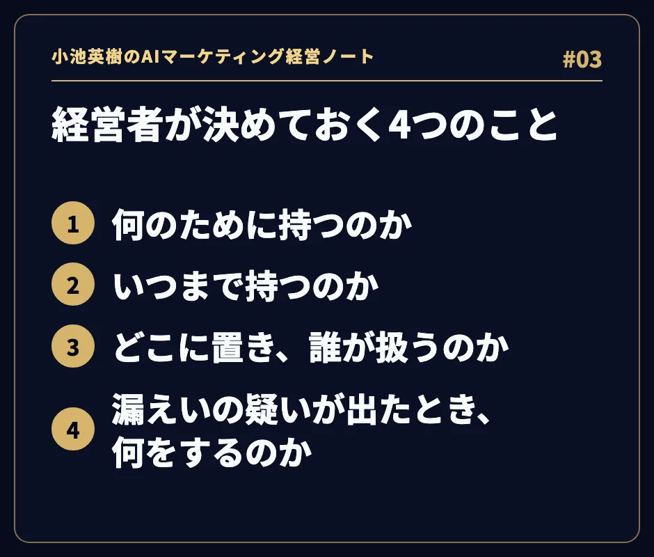 経営者が決めておく4つのこと。1 何のために持つのか、2 いつまで持つのか、3 どこに置き、誰が扱うのか、4 漏えいの疑いが出たとき、何をするのか。